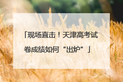 现场直击！天津高考试卷成绩如何“出炉”