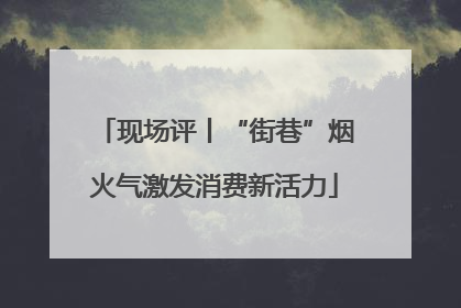 现场评丨“街巷”烟火气激发消费新活力