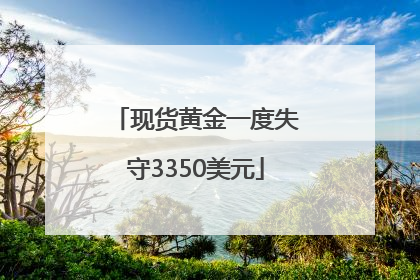 现货黄金一度失守3350美元