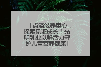 点滴滋养童心，探索见证成长！光明乳业以鲜活力守护儿童营养健康