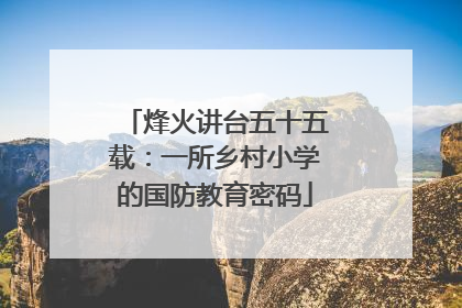 烽火讲台五十五载：一所乡村小学的国防教育密码
