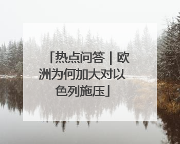 热点问答｜欧洲为何加大对以色列施压