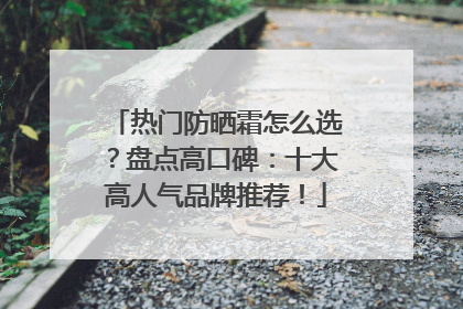热门防晒霜怎么选？盘点高口碑：十大高人气品牌推荐！