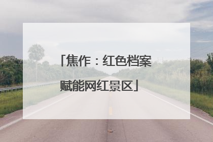焦作：红色档案赋能网红景区