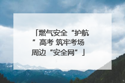 燃气安全“护航”高考 筑牢考场周边“安全网”