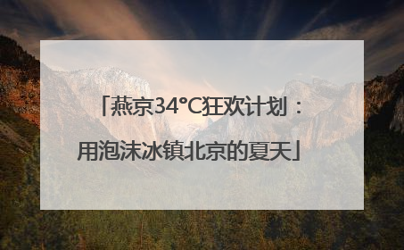 燕京34°C狂欢计划：用泡沫冰镇北京的夏天