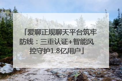 爱聊正规聊天平台筑牢防线：三重认证+智能风控守护1.8亿用户