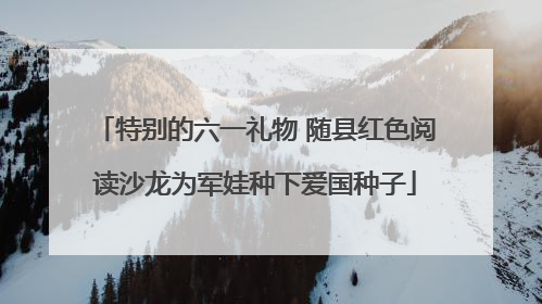 特别的六一礼物 随县红色阅读沙龙为军娃种下爱国种子