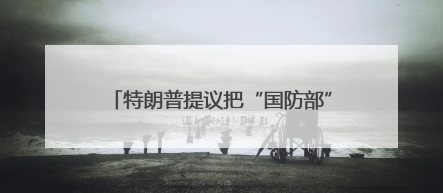 特朗普提议把“国防部”改回“战争部”，美防长“热情”点头，网友吵翻了