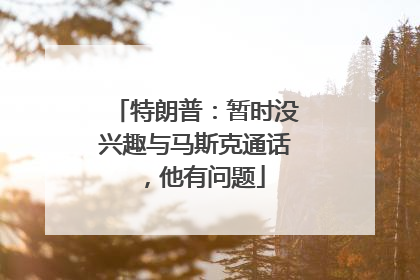 特朗普：暂时没兴趣与马斯克通话，他有问题