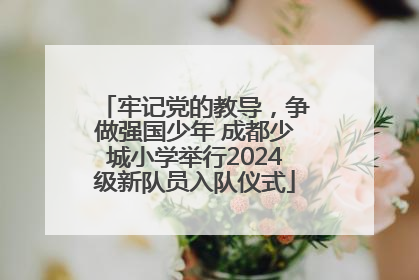 牢记党的教导，争做强国少年 成都少城小学举行2024级新队员入队仪式