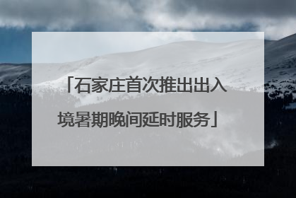 石家庄首次推出出入境暑期晚间延时服务