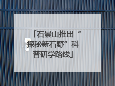 石景山推出“探秘新石野”科普研学路线