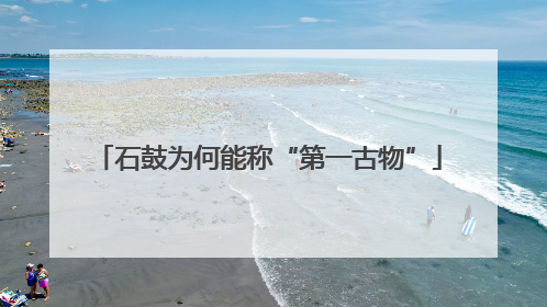 石鼓为何能称“第一古物”