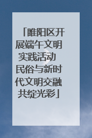 睢阳区开展端午文明实践活动 民俗与新时代文明交融共绽光彩