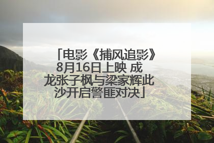 电影《捕风追影》8月16日上映 成龙张子枫与梁家辉此沙开启警匪对决