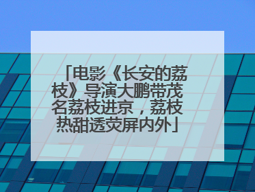 电影《长安的荔枝》导演大鹏带茂名荔枝进京，荔枝热甜透荧屏内外