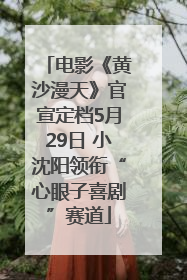 电影《黄沙漫天》官宣定档5月29日 小沈阳领衔“心眼子喜剧”赛道