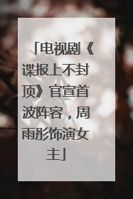 电视剧《谍报上不封顶》官宣首波阵容，周雨彤饰演女主