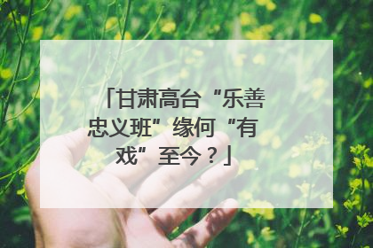 甘肃高台“乐善忠义班”缘何“有戏”至今？