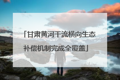 甘肃黄河干流横向生态补偿机制完成全覆盖
