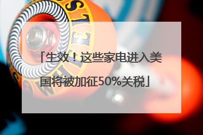 生效！这些家电进入美国将被加征50%关税