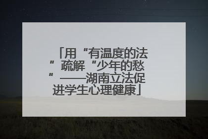 用“有温度的法”疏解“少年的愁”——湖南立法促进学生心理健康