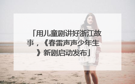 用儿童剧讲好浙江故事，《春雷声声少年生》新剧启动发布