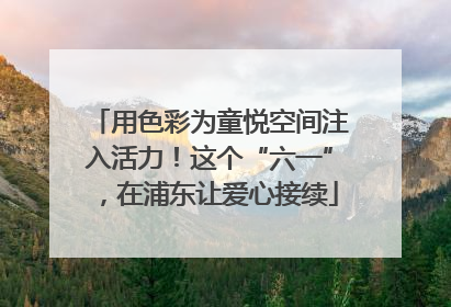 用色彩为童悦空间注入活力！这个“六一”，在浦东让爱心接续