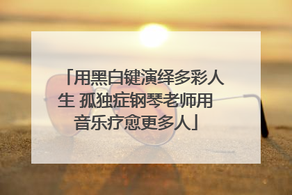 用黑白键演绎多彩人生 孤独症钢琴老师用音乐疗愈更多人