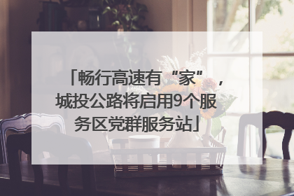 畅行高速有“家”，城投公路将启用9个服务区党群服务站