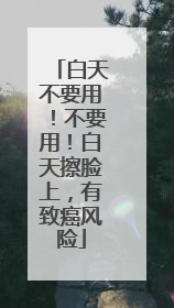 白天不要用！不要用！白天擦脸上，有致癌风险