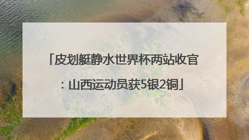 皮划艇静水世界杯两站收官：山西运动员获5银2铜