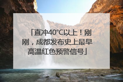 直冲40℃以上！刚刚，成都发布史上最早高温红色预警信号