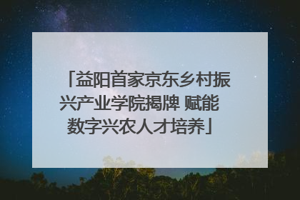 益阳首家京东乡村振兴产业学院揭牌 赋能数字兴农人才培养