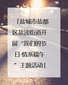 盐城市盐都区盐渎街道开展“我们的节日·情系端午”主题活动