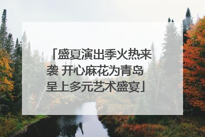 盛夏演出季火热来袭 开心麻花为青岛呈上多元艺术盛宴