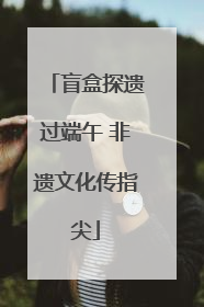 盲盒探遗过端午 非遗文化传指尖
