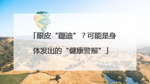 眼皮“蹦迪”？可能是身体发出的“健康警报”