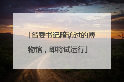 省委书记暗访过的博物馆，即将试运行
