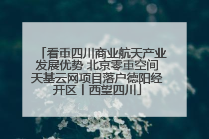 看重四川商业航天产业发展优势 北京零重空间天基云网项目落户德阳经开区丨西望四川