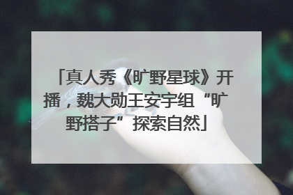 真人秀《旷野星球》开播，魏大勋王安宇组“旷野搭子”探索自然