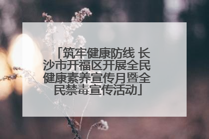 筑牢健康防线 长沙市开福区开展全民健康素养宣传月暨全民禁毒宣传活动