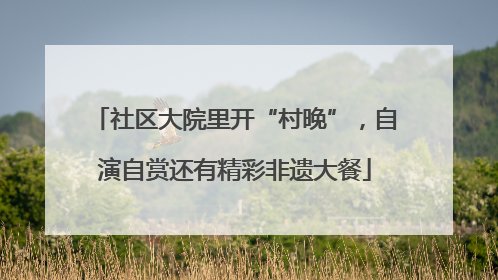 社区大院里开“村晚”，自演自赏还有精彩非遗大餐