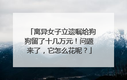 离异女子立遗嘱给狗狗留了十几万元！问题来了，它怎么花呢？
