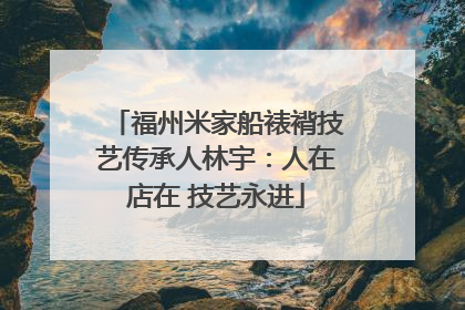 福州米家船裱褙技艺传承人林宇：人在店在 技艺永进