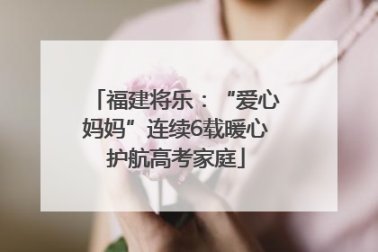 福建将乐：“爱心妈妈”连续6载暖心护航高考家庭