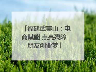 福建武夷山：电商赋能 点亮残障朋友创业梦
