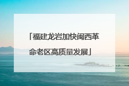 福建龙岩加快闽西革命老区高质量发展