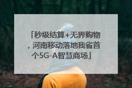秒级结算+无界购物，河南移动落地我省首个5G-A智慧商场